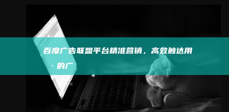 百度广告联盟平台：精准营销，高效触达用户的广告投放选择